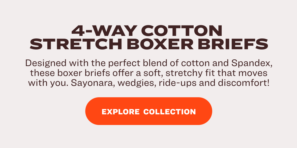 Designed with the perfect blend of cotton and Spandex, these boxer briefs offer a soft, stretchy fit that moves with you. Sayonara, wedgies, ride-ups and discomfort! AVAILABLE COLORS
