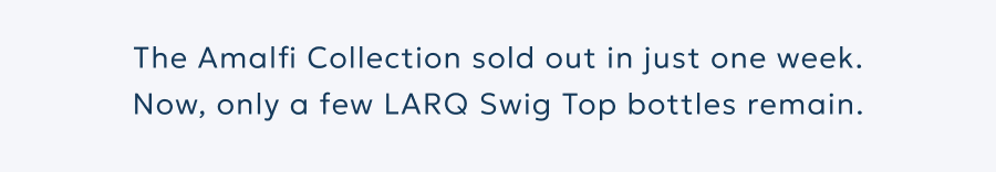 The Amalfi Collection sold out in just one week. Now, only a few LARQ Bottle Swig Top remain.