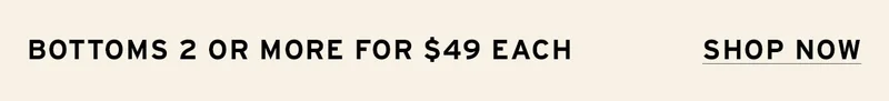 2+ BOTTOMS FOR $49 EACH