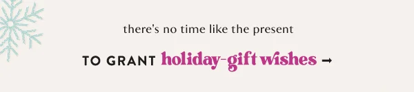 There's no time like the present to grant holiday gift wishes.