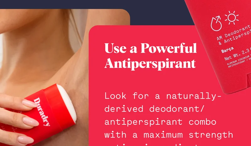Use a Powerful Antiperspirant Look for a naturally-derived deodorant/antiperspirant combo with a maximum strength active ingredient.