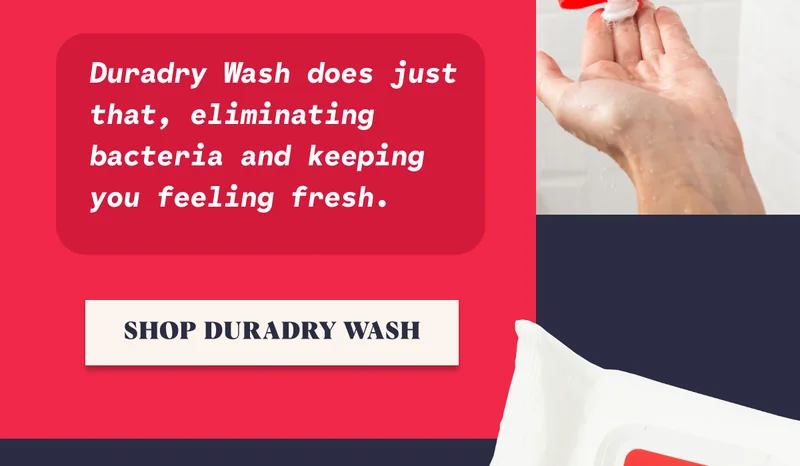 Duradry Wash does just that, eliminating bacteria and keeping you feeling fresh. SHOP DURADRY WASH