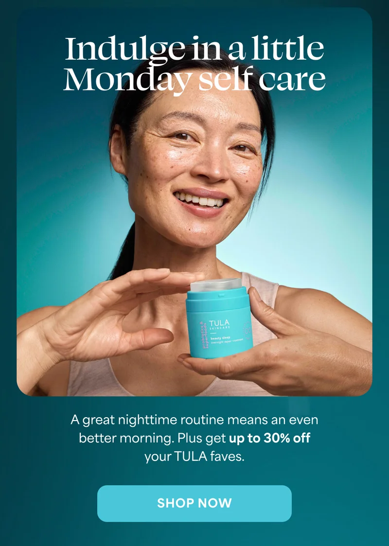 Indulge in a little  Monday self care A great nighttime routine means an even better morning. Plus get up to 30% off your TULA faves. -- SHOP NOW
