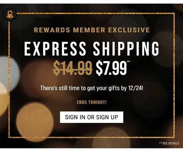 Rewards Member Exclusive. Express Shipping $7.99**. There's still time to get your gifts by 12/24! Ends Tonight! Sign In or Sign Up.