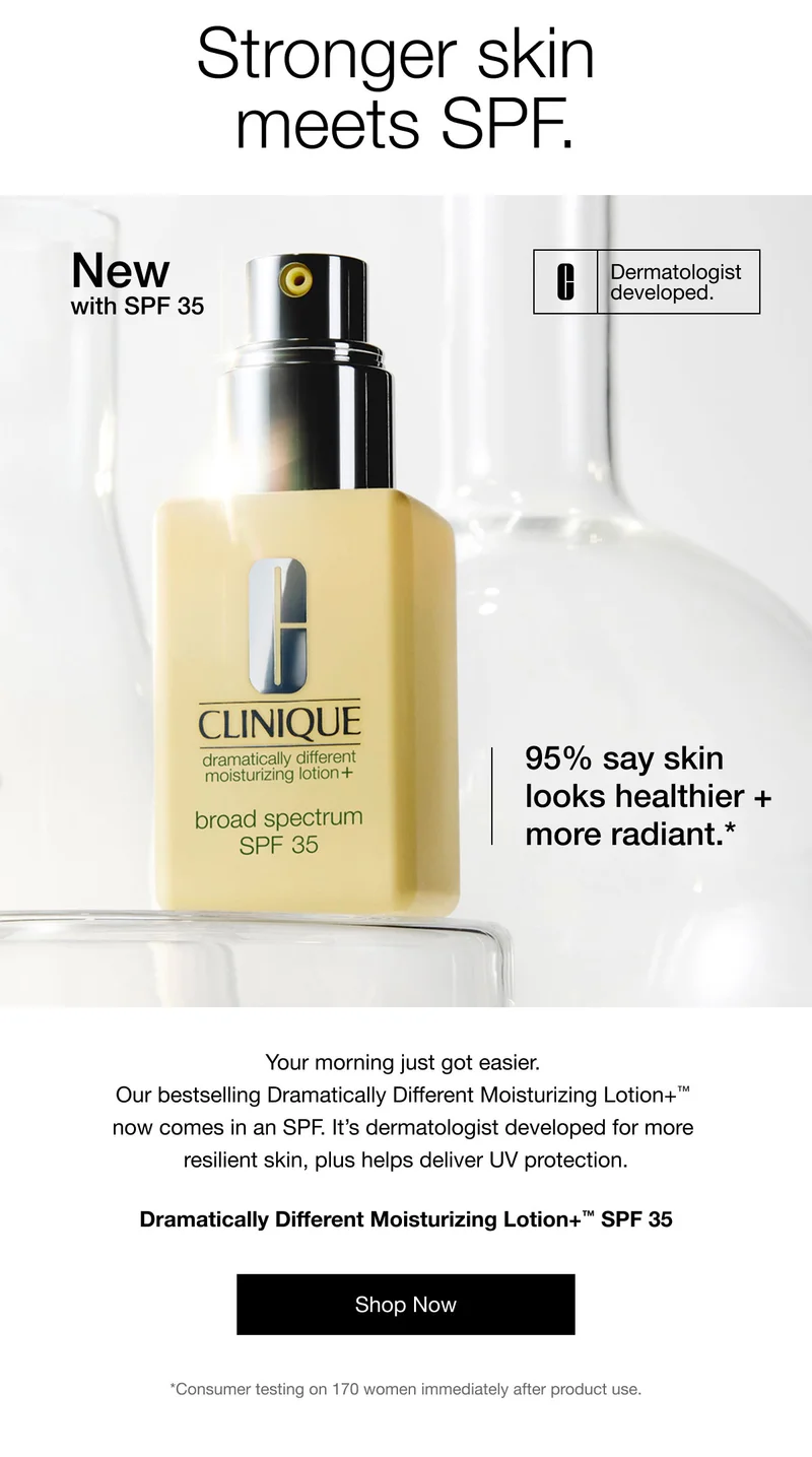 Stronger skin  meets SPF. | New with SPF 35 | Dermatologist developed. | 95% say skin looks healthier + more radiant.* | Your morning just got easier. Our bestselling Dramatically Different Moisturizing Lotion+™ now comes in an SPF. It’s dermatologist developed for more resilient skin, plus helps deliver UV protection. | Dramatically Different Moisturizing Lotion+™ SPF 35 | Shop Now | *Consumer testing on 170 women immediately after product use.