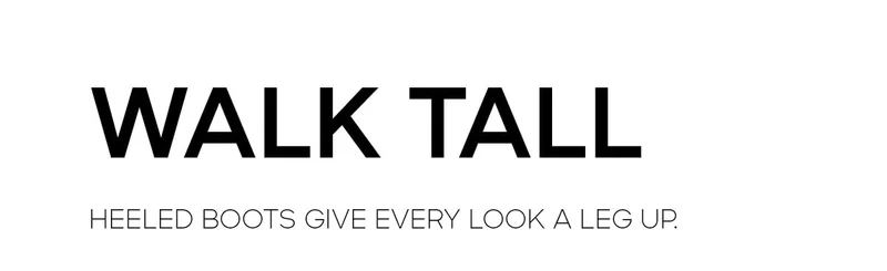 WALK TALL HEELED BOOTS GIVE EVERY LOOK A LEG UP.