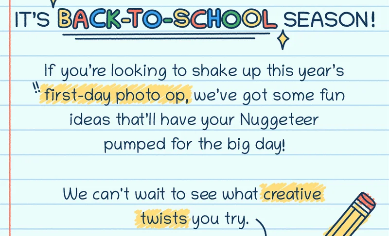 It’s Back-To-School Season! If you’re looking to shake up this year’s first-day photo op, we’ve got some fun ideas that’ll have your Nuggeteer pumped for the big day! We can't wait to see what creative twists you try.