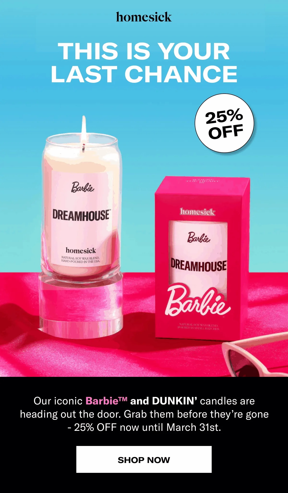 homesick | This is your last chance | 25% off | Our iconic Barbie™ and Dunkin’ candles are heading out the door. Grab them before they’re gone - 25% OFF now until March 31st. | Shop now