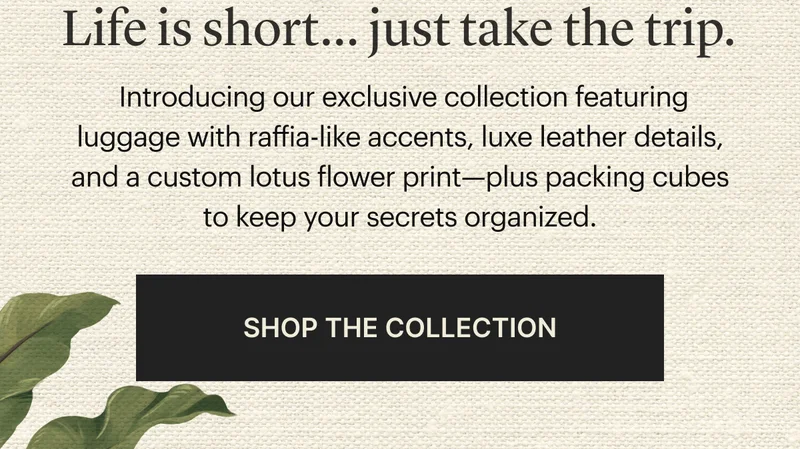 Life is short...just take the trip. | Introducing our exclusive collection featuring luggage with raffia-like accents, luxe leather details, and a custom lotus flower print—plus packing cubes to keep your secrets organized. | SHOP THE COLLECTION