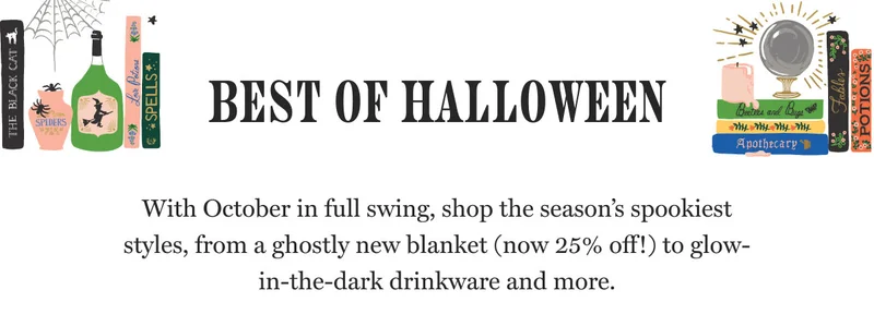 Best of Halloween With October in full swing, shop the season’s spookiest styles, from a ghostly new blanket (now 25% off!) to glow-in-the-dark drinkware and more.