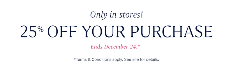 Only in stores! 25% OFF YOUR PURCHASE Ends December 24.*
