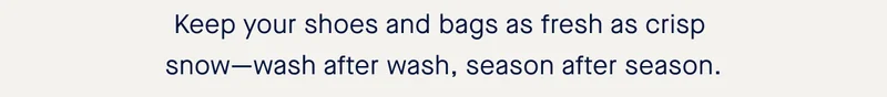Keep your shoes and bags as fresh as crisp snow—wash after wash, season after season.