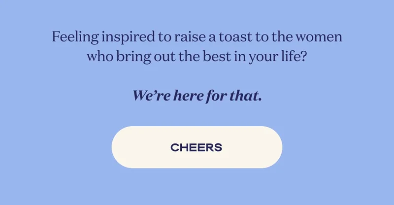 Feeling inspired to raise a toast to the women who bring out the best in your life?  We’re here for that. | CHEERS