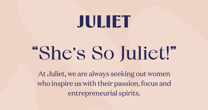JULIET | “She’s So Juliet!” | At Juliet, we are always seeking out women who inspire us with their passion, focus and entrepreneurial spirits.