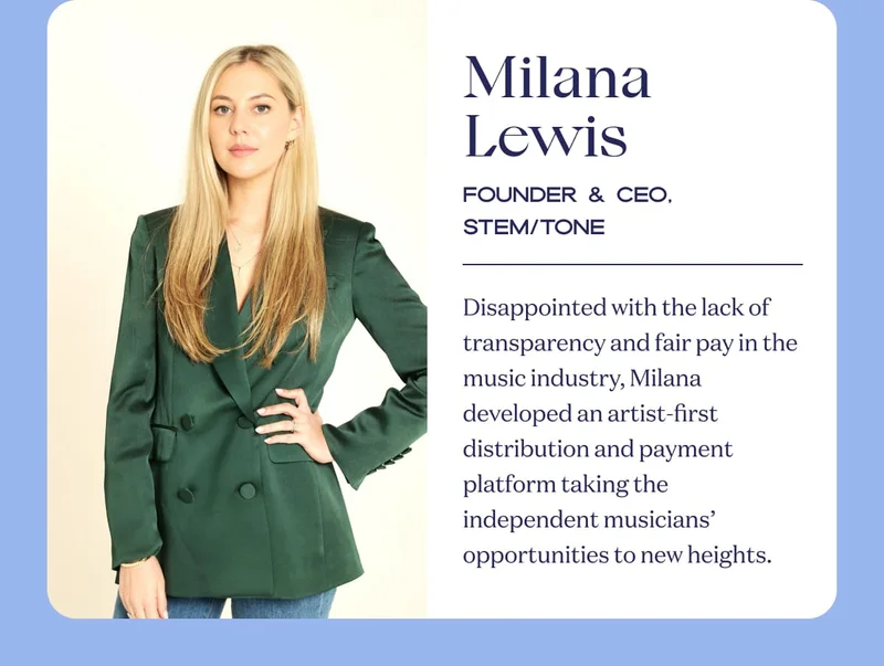 Milana Lewis | Co-Founder & CEO, Stem | Disappointed with the lack of transparency and fair pay in the music industry, Milana developed an artist-first distribution and payment platform taking the independent musicians’ opportunities to new heights.