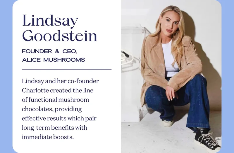 Lindsay Goodstein | Founder & CEO, alice mushrooms | Lindsay and her co-founder Charlotte created the line of functional mushroom chocolates, providing effective results which pair long-term benefits with immediate boosts.