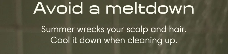 Avoid a meltdown. // Summer wrecks your scalp and hair. Cool it down when cleaning up.
