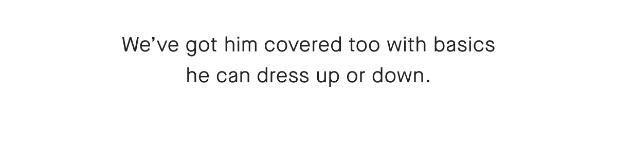 We've got him covered too with basics he can dress up or down.