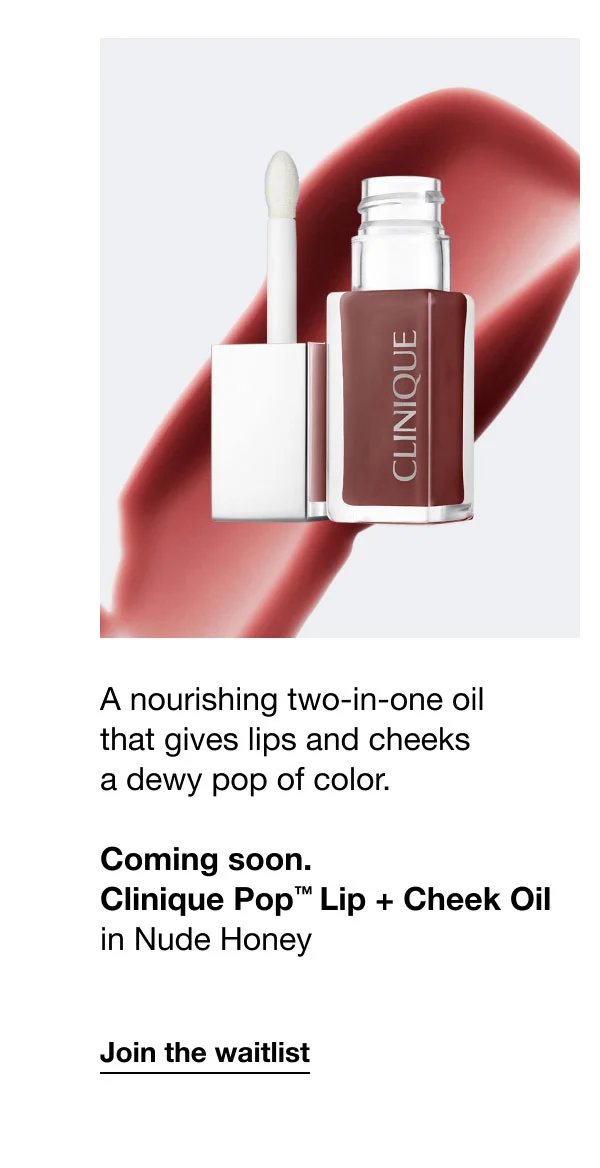 A nourishing two-in-one oil that gives lips and cheeks a dewy pop of color. Coming soon. Clinique Pop™ Lip + Cheek Oil in Nude Honey Join the waitlist