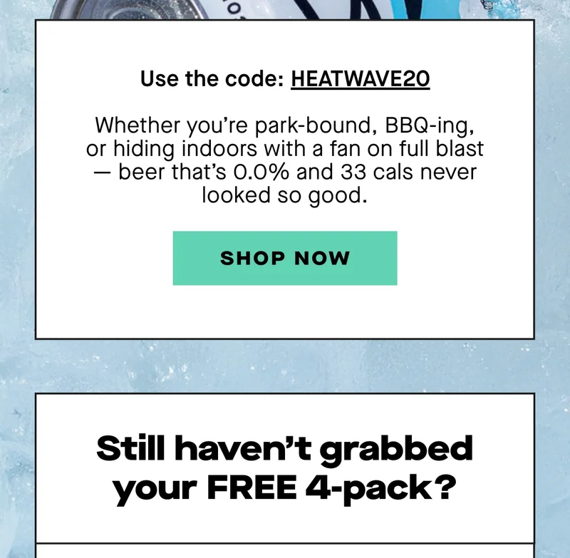 Use code: HEATWAVE20 Whether you're park-bound, BBQ-ing, or hiding indoors with a fan on full blast — beer that’s 0.0% and 33 cals never looked so good.