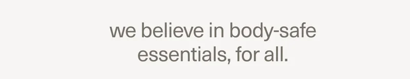 we believe in body-safe essentials, for all.