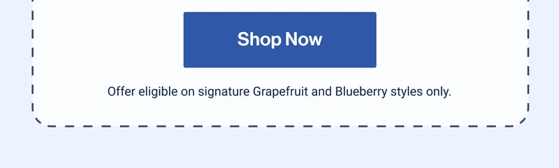 Shop Now. Offer eligible on signature Grapefruit and Blueberry styles only.