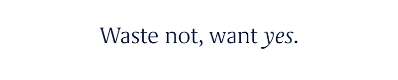 Waste not, want yes.