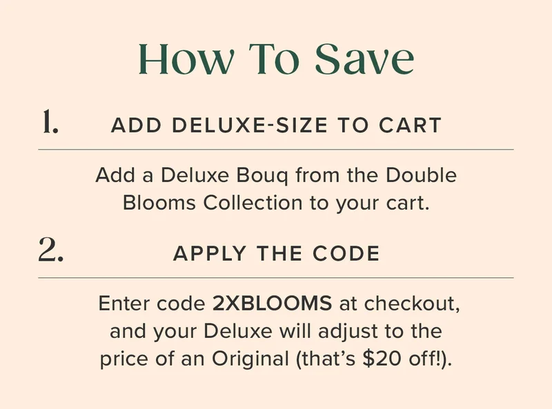How To Upgrade: 1. ADD DELUXE-SIZE TO CART 2. APPLY THE CODE 2XBLOOMS (Your Deluxe size Bouq will adjust to the price of an Original --that's $20 off!)