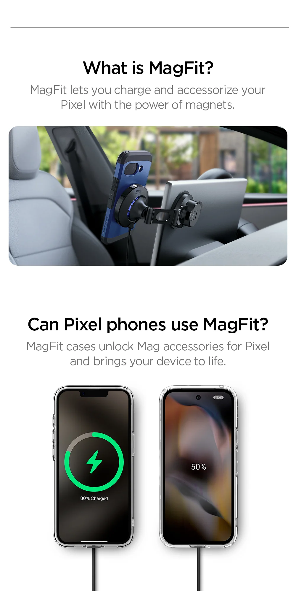 What is MagFit? MagFit lets you charge and accessorize your Pixel with the power of magnets.  Can Pixel phones use MagFit? MagFit cases unlock Mag accessories for Pixel and bring your device to life.