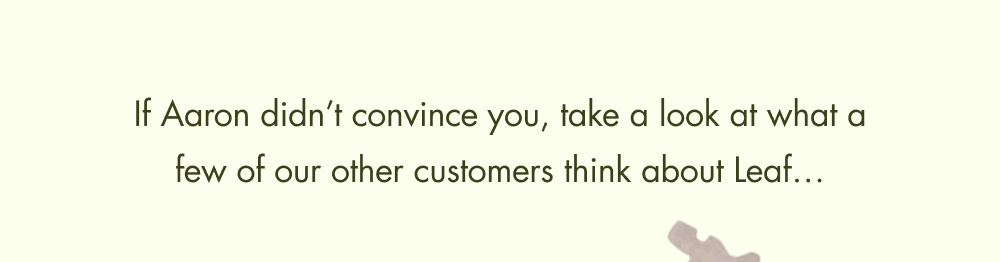 If Aaron didn’t convince you, take a look at what a few of our other customers think about Leaf…