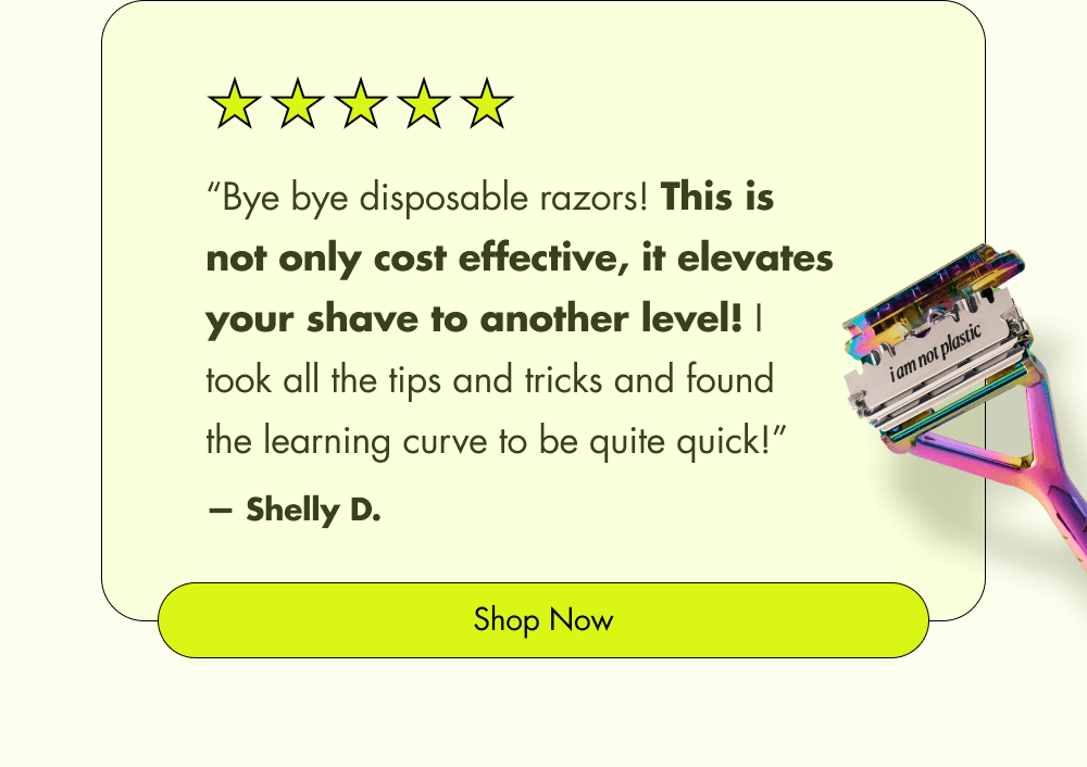 “Bye bye disposable razors! This is not only cost effective, it elevates your shave to another level! I took all the tips and tricks and found  the learning curve to be quite quick!” — Shelly D. Shop Now