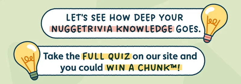Let's see how deep your Nuggetrivia knowledge goes. Take the full quiz on our site and you could win a Chunk™