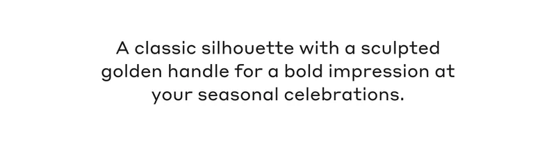 A classic silhouette with a sculpted golden handle for a bold impression at your seasonal celebrations.