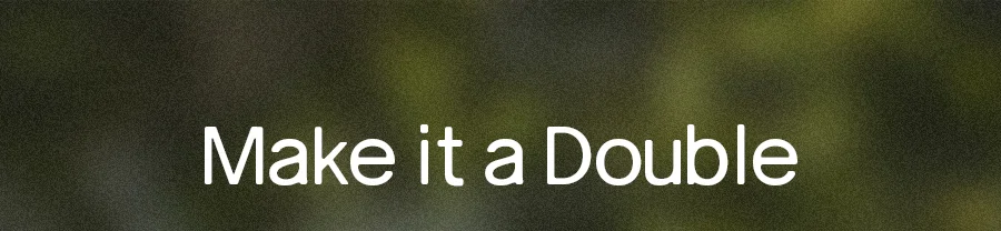 MAKE IT A DOUBLE