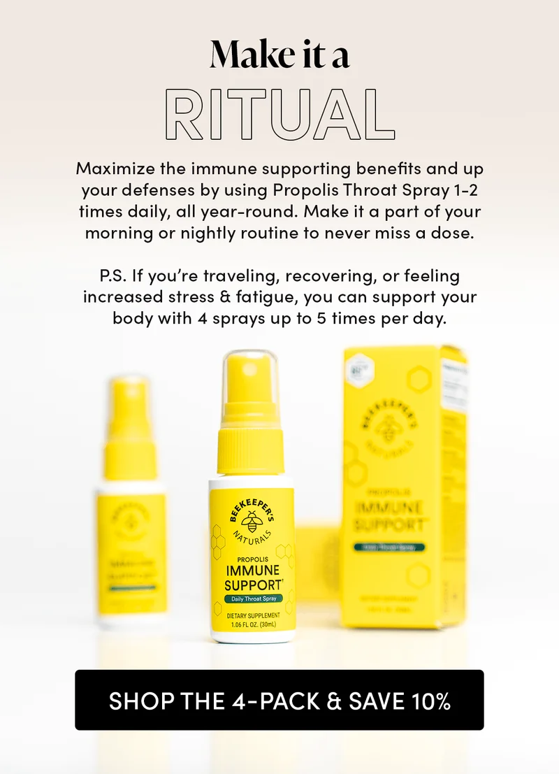 MAKE IT A RITUAL    Maximize the immune supporting benefits and up your defenses by using Propolis Throat Spray 1-2 times daily, all year-round. Make it a part of your morning or nightly routine to never miss a dose.   P.S. If you’re traveling, recovering, or feeling increased stress & fatigue, you can support your body with 4 sprays up to 5 times per day.