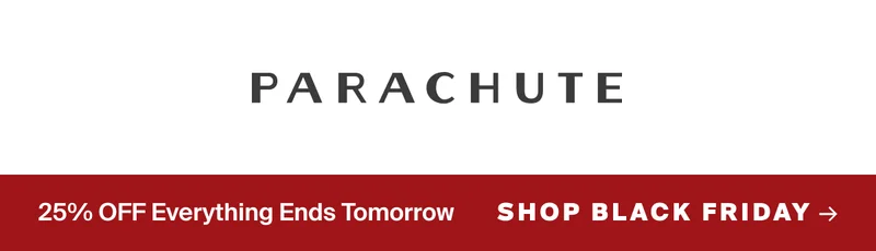 Parachute: 25% Off Everything Ends tomorrow. SHOP BLACK FRIDAY