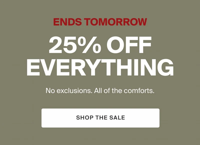 Ends Tomorrow. 25% Off EVERYTHING! No exclusions, all of the comforts. SHOP THE SALE