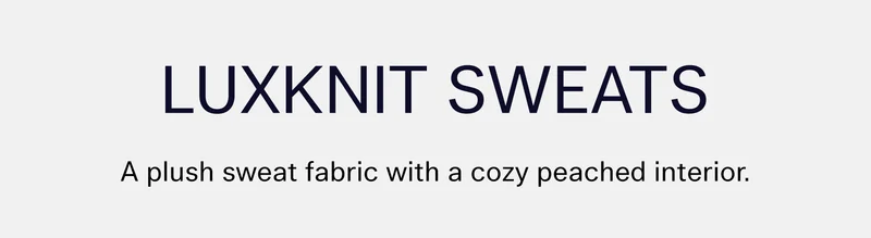 LUXKNIT SWEATS  |  A plush sweat fabric with a cozy peached interior.
