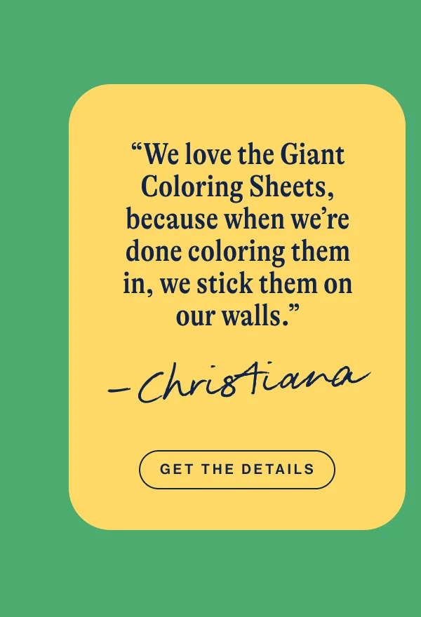 “We love the Giant Coloring Sheets, because when we’re done coloring them in, we stick them on our walls.”- Christiana. Get The Details
