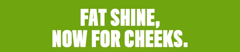 FAT SHINE, NOW FOR CHEEKS.