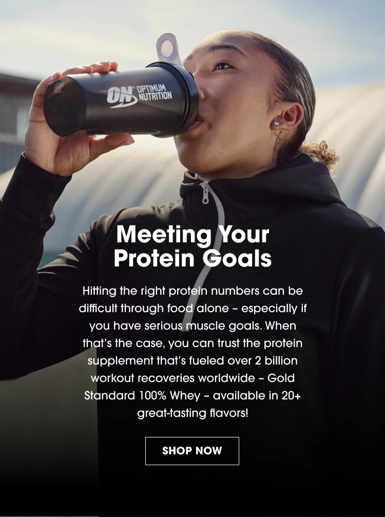 Meeting Your Protein Goals. Hitting the right protein numbers can be difficult through food alone - especially if you have serious muscle goals. When that's the case, you can trust the protein supplement that's fueled over 2 billion workout recoveries worldwide - Gold Standard 100% Whey - available in 20+ great-tasting flavors! SHOP NOW