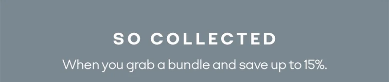 SO COLLECTED When you grab a bundle and save up to 15%.