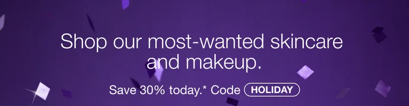 Shop our most-wanted skincare and makeup. Save 30% today.* Code discount code
