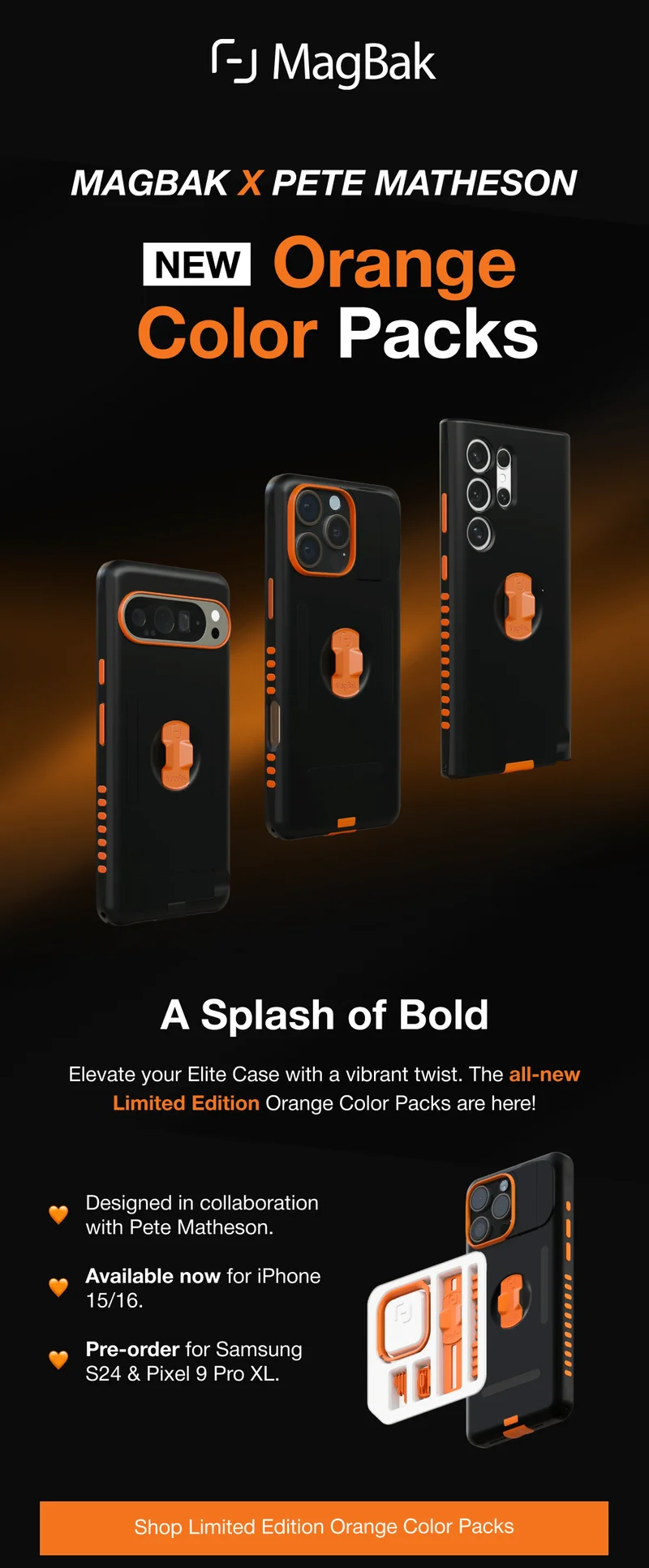 MagBak x Pete Matheson - New Orange Color Packs. A Splash of Bold Elevate your Elite Case with a vibrant twist. The all-new Limited Edition Orange Color Packs are here!  🧡 Designed in collaboration with Pete Matheson.  Available now for iPhone 15/16.  Pre-order for Samsung S24 & Pixel 9 Pro XL.