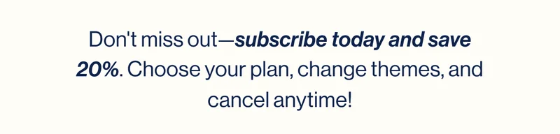 Don't miss out—subscribe today and save 20%. Choose your plan, change themes, and cancel anytime!