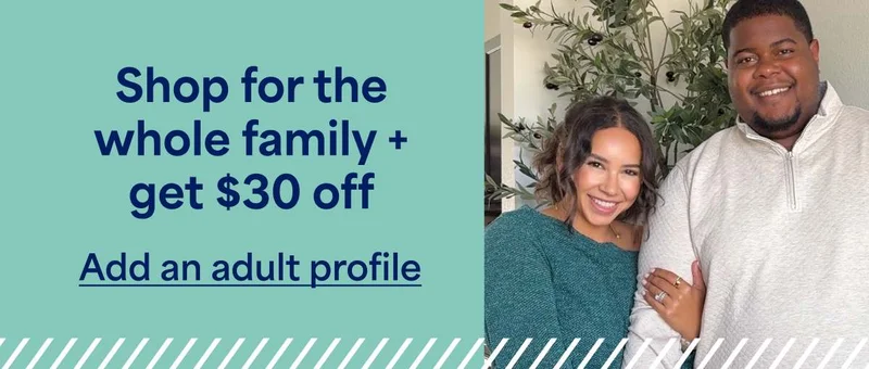 Shop for the whole family +&nbsp;get&nbsp;$30&nbsp;off. Add&nbsp;an&nbsp;adult&nbsp;profile