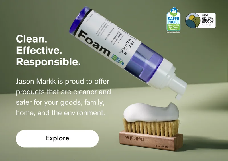 CLEAN. EFFECTIVE. RESPONSIBLE. JASON MARKK IS PROUD TO OFFER PRODUCTS THAT ARE CLEANER AND SAFER FOR YOUR GOODS, FAMILY, HOME, AND THE ENVIRONMENT. | EXPLORE