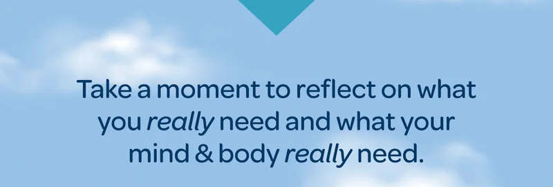 Take a moment to reflect on what you really need and what your mind & body really need.