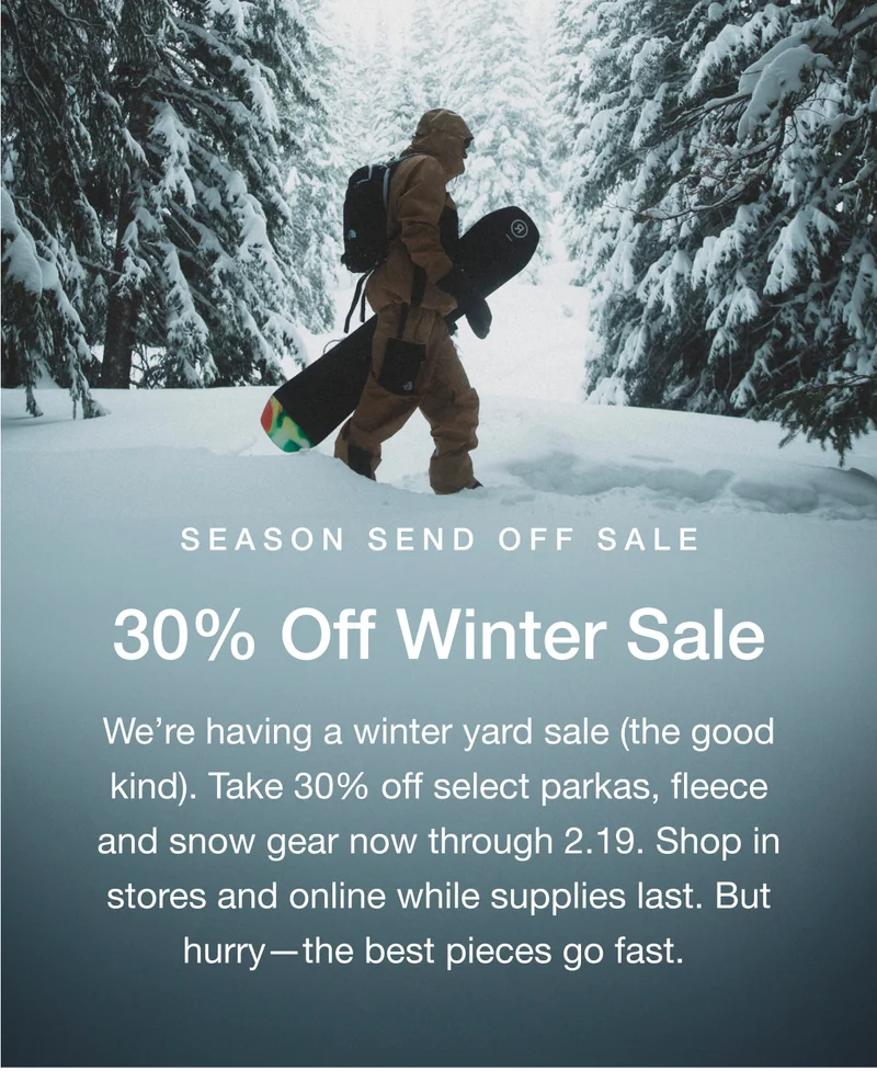 Season Send Off Sale. 30% Off Winter Sale. We're having a winter yard sale (the good kind). Take 30%  off selected parkas, fleece and snow gear now through 2.19. Shop in stores and online while supplies last. But hurry-the best pieces go fast.