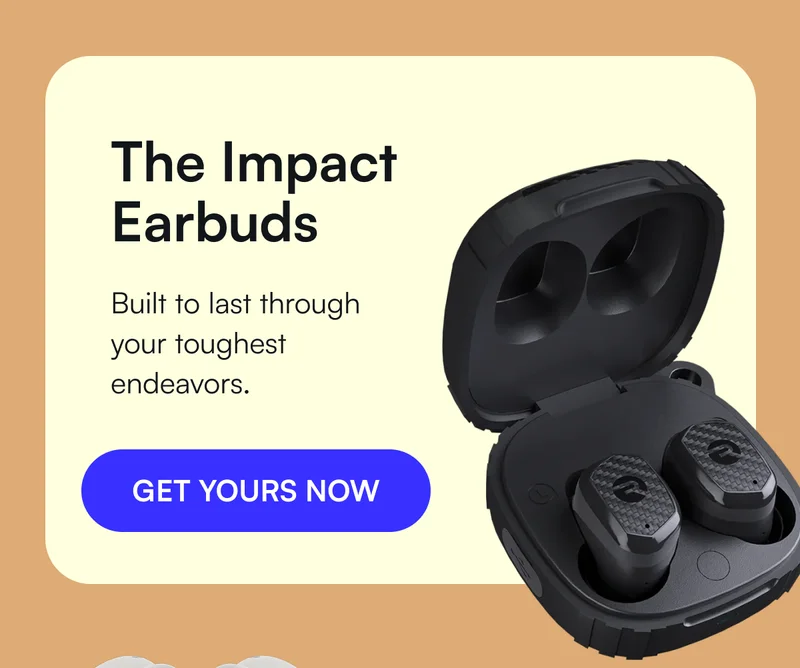 The Impact Earbuds → Built to last through your toughest endeavors. [ GET YOURS NOW ]